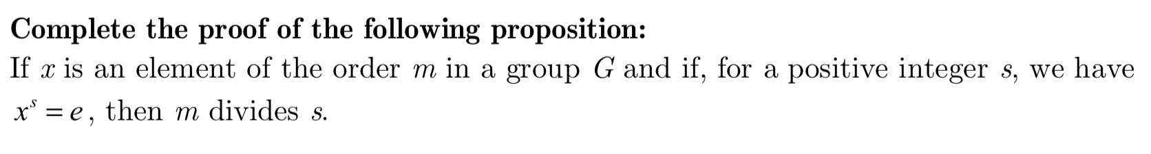 Complete the proof of the following proposition:
If x is an element of the order m in a group G and if, for a positive integer s, we have
xe then m divides s.
