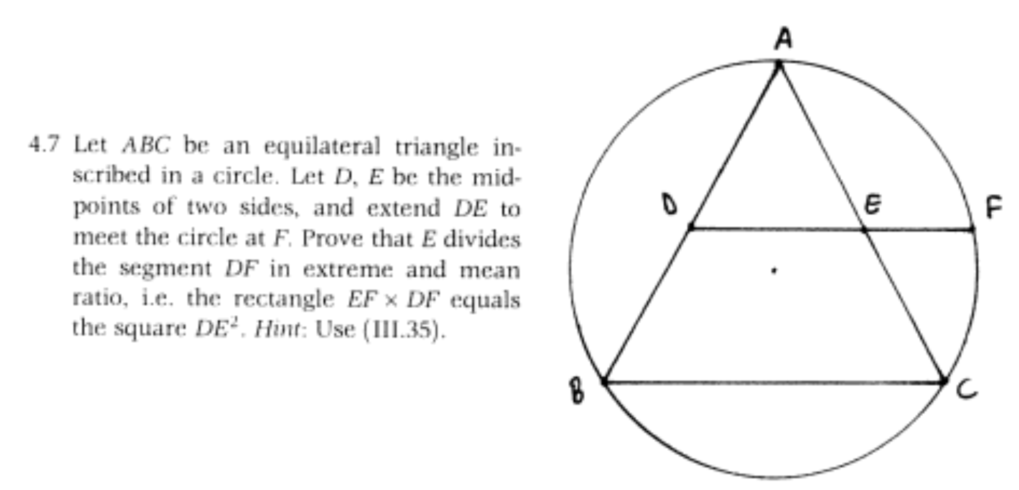 А
4.7 Let ABC be an equilateral triangle in
scribed in a circle. Let D, E be the mid
points of two sides, and extend DE to
meet the circle at F. Prove that E divides
F
the segment DF in extreme and mean
ratio, ie. the rectangle EF x DF equals
the square DE. Hint: Use (III.35)
