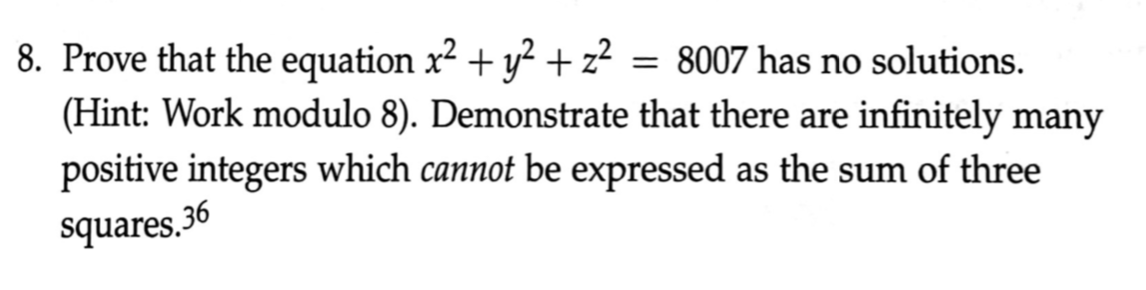 = 8007 has no solutions.
8. Prove that the equation x² + y² +z?
(Hint: Work modulo 8). Demonstrate that there are infinitely many
positive integers which cannot be expressed as the sum of three
squares.36
