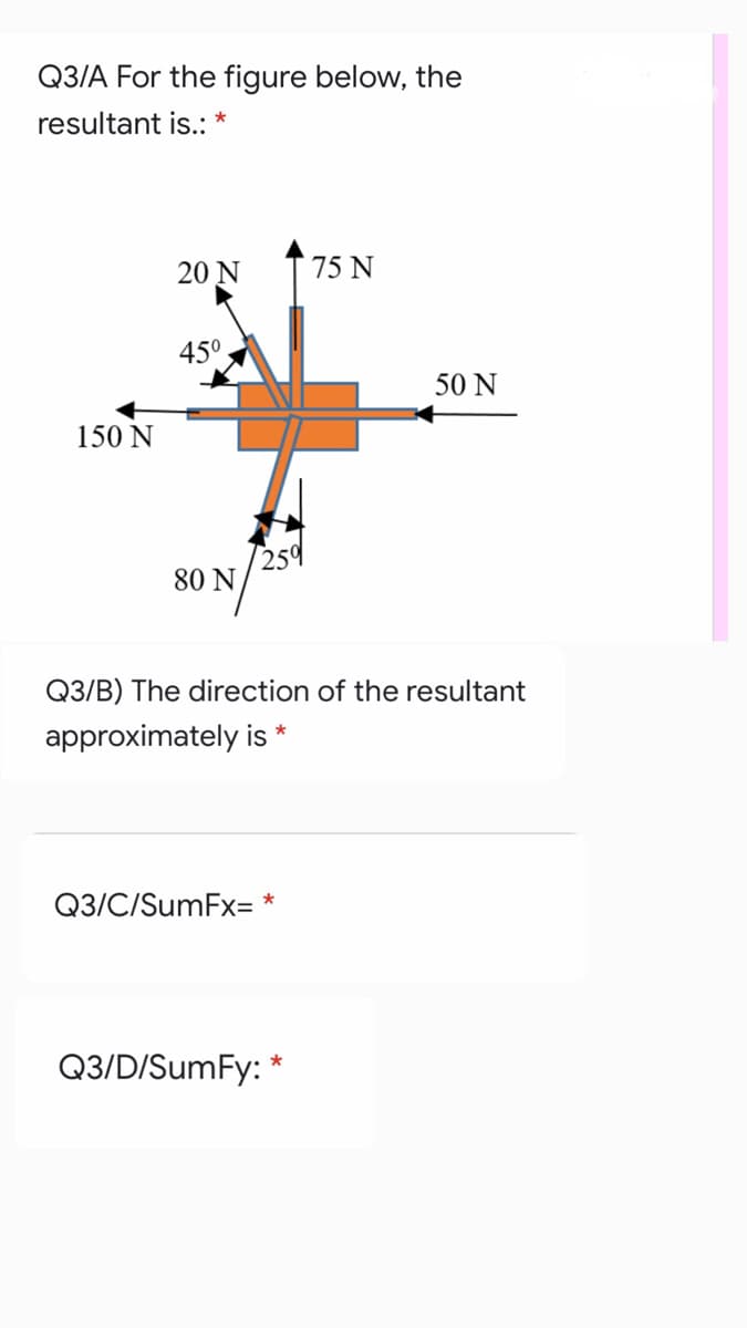 Q3/A For the figure below, the
resultant is.: *
20 Ν
75 N
450
50 N
150 N
259
80 N
Q3/B) The direction of the resultant
approximately is *
Q3/C/SumFx= *
Q3/D/SumFy: *
