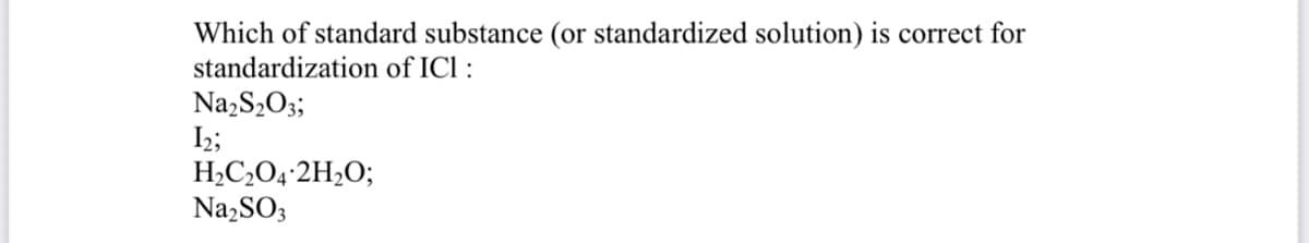 Which of standard substance (or standardized solution) is correct for
standardization of ICl :
Na,S2O3;
I2;
H,C,O4•2H2O;
Na,SO3
