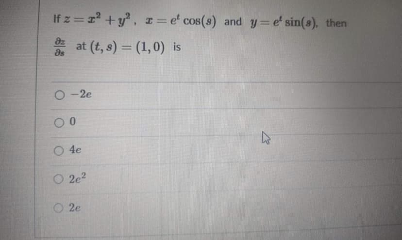 If z = r +y, I= e' cos(s) and y= e' sin(s), then
az
as
at (t, s) = (1,0) is
%3D
2-2e
O 4e
O 2e?
2e
