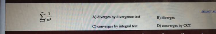 SELECT AL
A) diverges by divergence test
B) diverges
C) converges by integral test
D) converges by CCT
