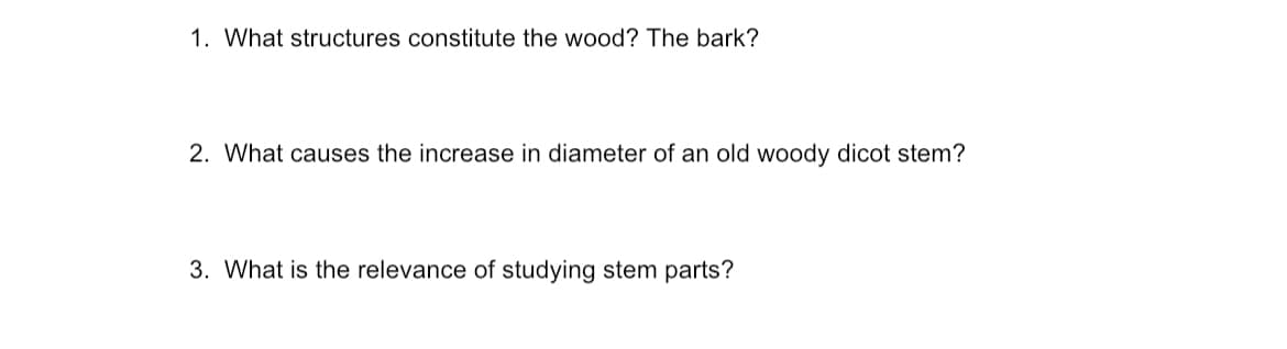 1. What structures constitute the wood? The bark?
2. What causes the increase in diameter of an old woody dicot stem?
3. What is the relevance of studying stem parts?
