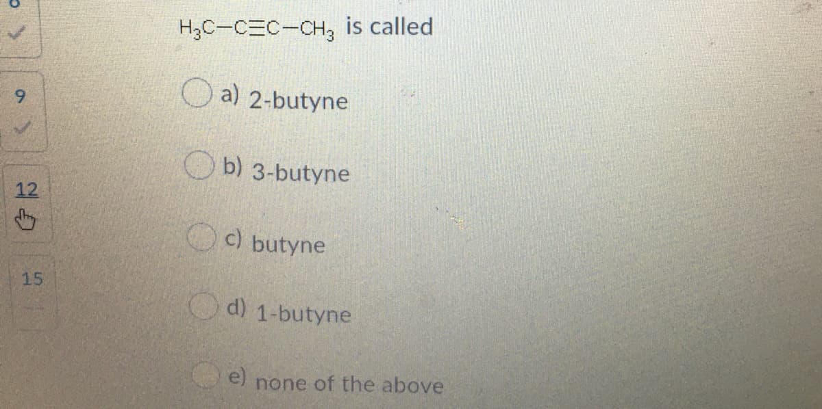 H3C-CEC-CH3 is called
a) 2-butyne
6.
b) 3-butyne
12
c) butyne
15
Od) 1-butyne
e)
none of the above
