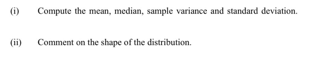 (i)
Compute the mean, median, sample variance and standard deviation.
(ii)
Comment on the shape of the distribution.
