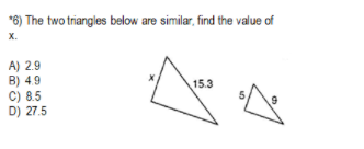 *6) The two triangles below are similar, find the value of
X.
A) 2.9
B) 4.9
C) 8.5
D) 27.5
15.3
