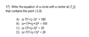 17) Write the equation of a circle with a center at (7,3)
that contains the point (-5,8).
A) (x-7)2+(y-3)² = 169
B) (x+7)2-(y+3)² = 169
C) (x-7)2+(y-3)² = 26
D) (x+7)2+(y+3)2 = 26
