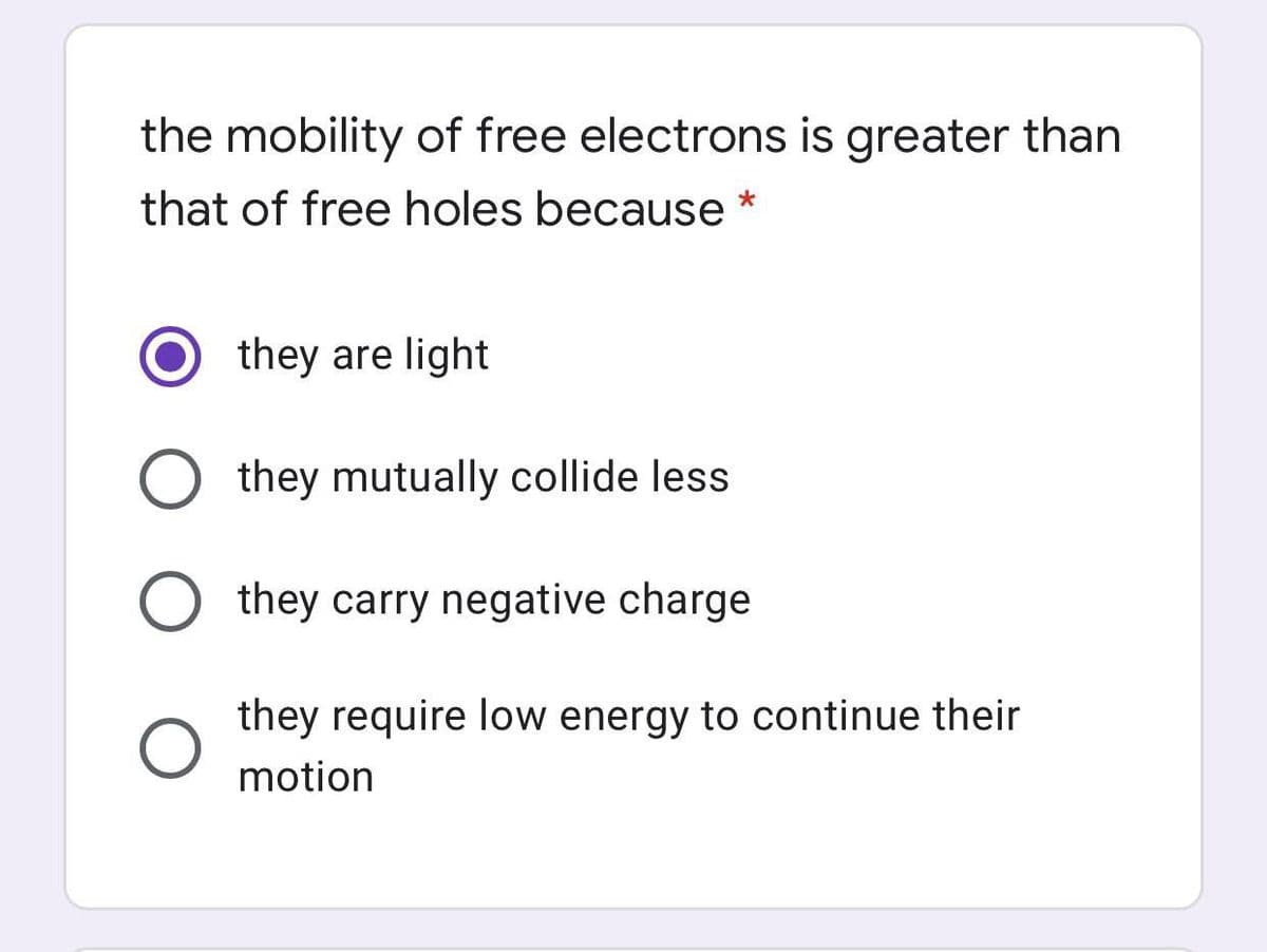 the mobility of free electrons is greater than
that of free holes because *
they are light
they mutually collide less
they carry negative charge
they require low energy to continue their
motion
