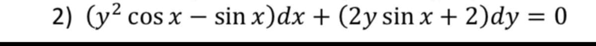 2) (y² cos x - sin x) dx + (2y sin x + 2)dy = 0