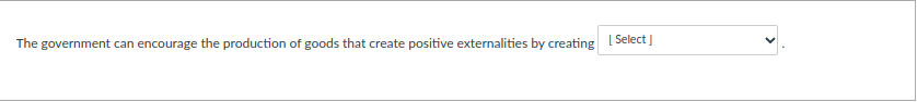 The government can encourage the production of goods that create positive externalities by creating I Select |
