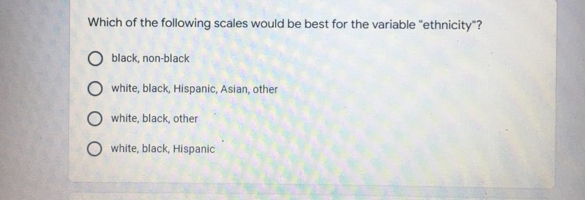Which of the following scales would be best for the variable "ethnicity"?
black, non-black
white, black, Hispanic, Asian, other
O white, black, other
white, black, Hispanic
