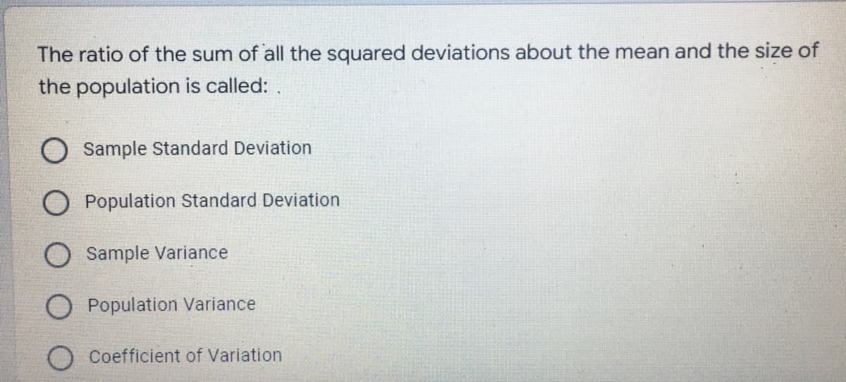The ratio of the sum of all the squared deviations about the mean and the size of
the population is called:
Sample Standard Deviation
O Population Standard Deviation
Sample Variance
O Population Variance
Coefficient of Variation
