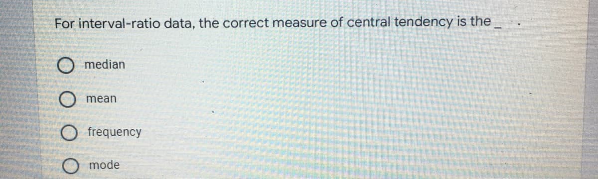 For interval-ratio data, the correct measure of central tendency is the
O median
mean
frequency
mode
