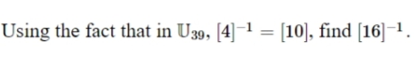 Using the fact that in U39, [4]–1 = [10], find [16]¬1.
