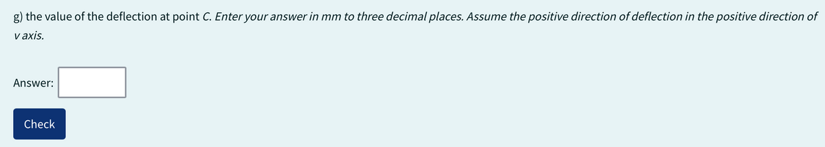 g) the value of the deflection at point C. Enter your answer in mm to three decimal places. Assume the positive direction of deflection in the positive direction of
v axis.
Answer:
Check