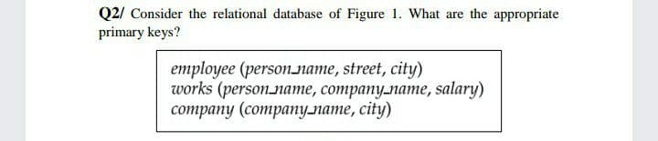 Q2/ Consider the relational database of Figure 1. What are the appropriate
primary keys?
employee (personname, street, city)
works (personлате, соmpanyлате, salary)
соmрany (compaпy лате, сity)
