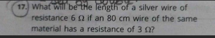 17. What will be tHe length of a silver wire of
resistance 62 if an 80 cm wire of the same
material has a resistance of 3 0?
