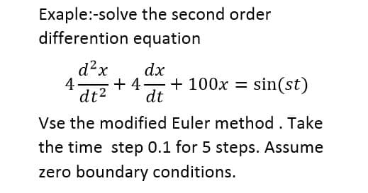 Exaple:-solve the second order
differention equation
d2x
dx
+ 4-
dt
+ 100x = sin(st)
4
|
dt2
Vse the modified Euler method. Take
the time step 0.1 for 5 steps. Assume
zero boundary conditions.
