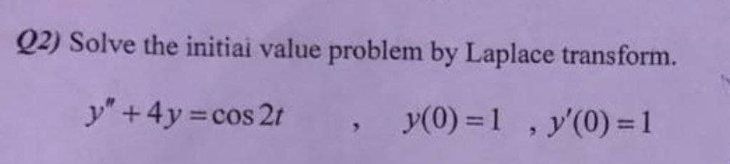 Q2) Solve the initiai value problem by Laplace transform.
y" +4y cos 2t
y(0) =1 , y'(0) = 1
%3D
