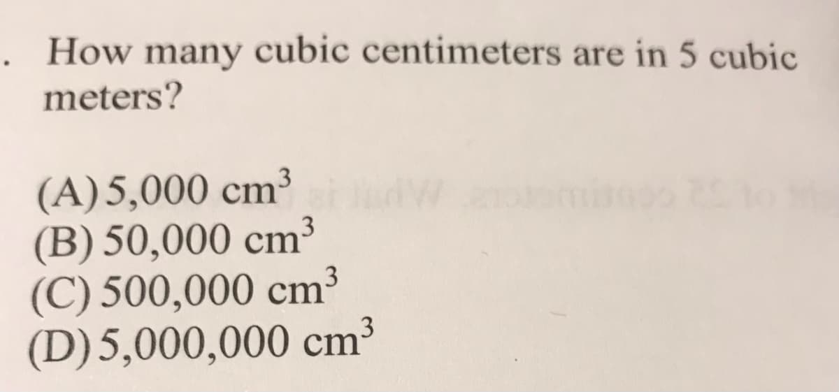 . How many cubic centimeters are in 5 cubic
meters?
3
(A)5,000 cm³
(B) 50,000 cm³
(C) 500,000 cm³
(D)5,000,000 cm³
3
3
3
