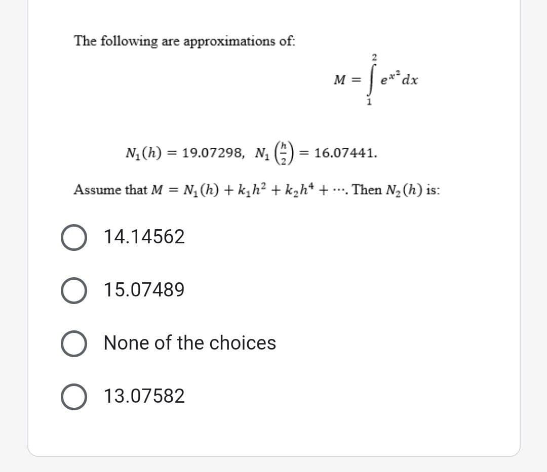 The following are approximations of:
Assume that M = N₁ (h) +k₁h²+k₂h¹ +
N₁(h) = 19.07298, №₁ () = 16.07441.
14.14562
M =
O 15.07489
O None of the choices
O 13.07582
je
[ex=dx
Then N₂ (h) is: