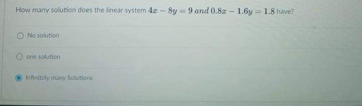 How many solution does the linear system 4x - 8y = 9 and 0.8 - 1.6y = 1.8 have?
%3D
O No solution
one solution
Infinitely many Solutions
