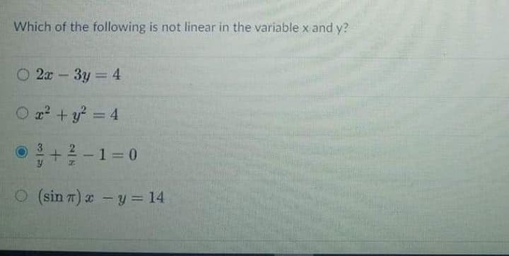 Which of the following is not linear in the variable x and y?
O 2x – 3y =4
22 + y = 4
%3D
+2 -1=0
O (sin 7) - y = 14
