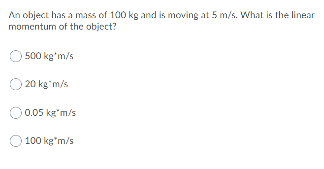 An object has a mass of 100 kg and is moving at 5 m/s. What is the linear
momentum of the object?
500 kg*m/s
20 kg*m/s
0.05 kg*m/s
100 kg*m/s
