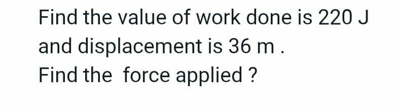 Find the value of work done is 220 J
and displacement is 36 m.
Find the force applied ?
