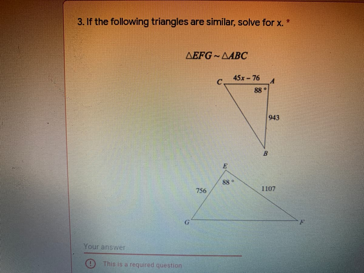 3. If the following triangles are similar, solve for x.
AEFG AABC
45x-76
C.
88
943
88
756
1107
F
Your answer
This is a required question
