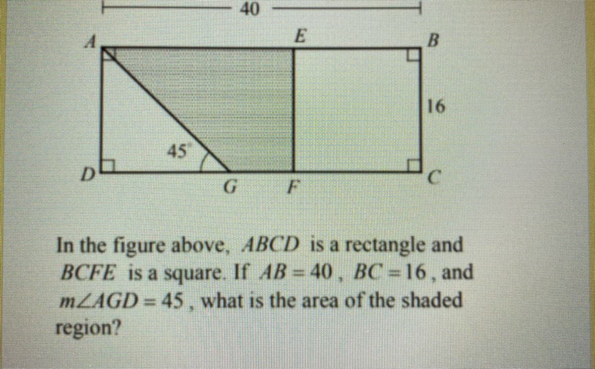 40
A,
16
45
D
In the figure above, ABCD is a rectangle and
BCFE is a square. If AB 40, BC 16, and
MLAGD = 45, what is the area of the shaded
region?
