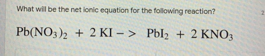 What will be the net ionic equation for the following reaction?
Pb(NO3)2 + 2 KI – > PbI2 + 2 KNO3
