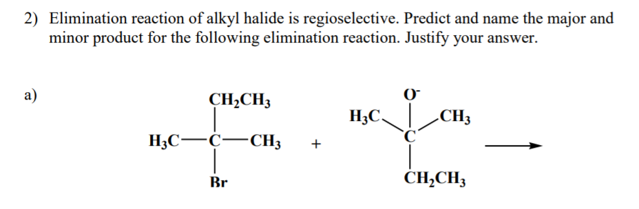 2) Elimination reaction of alkyl halide is regioselective. Predict and name the major and
minor product for the following elimination reaction. Justify your answer.
a)
CH,CH3
H3C,
CH3
H;C-C-CH3
+
Br
CH;CH3
