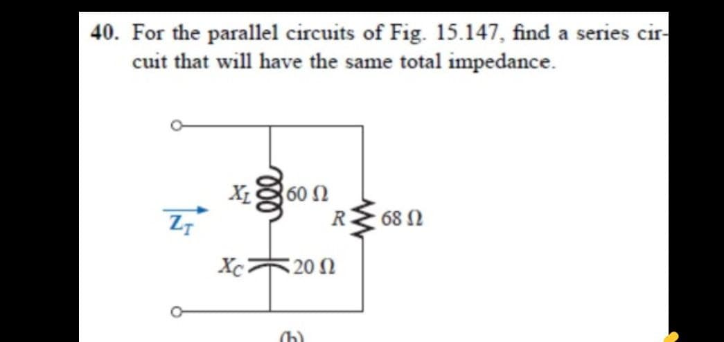 40. For the parallel circuits of Fig. 15.147, find a series cir-
cuit that will have the same total impedance.
Xg60
R 68 N
Xc
20 Ω
(b)
