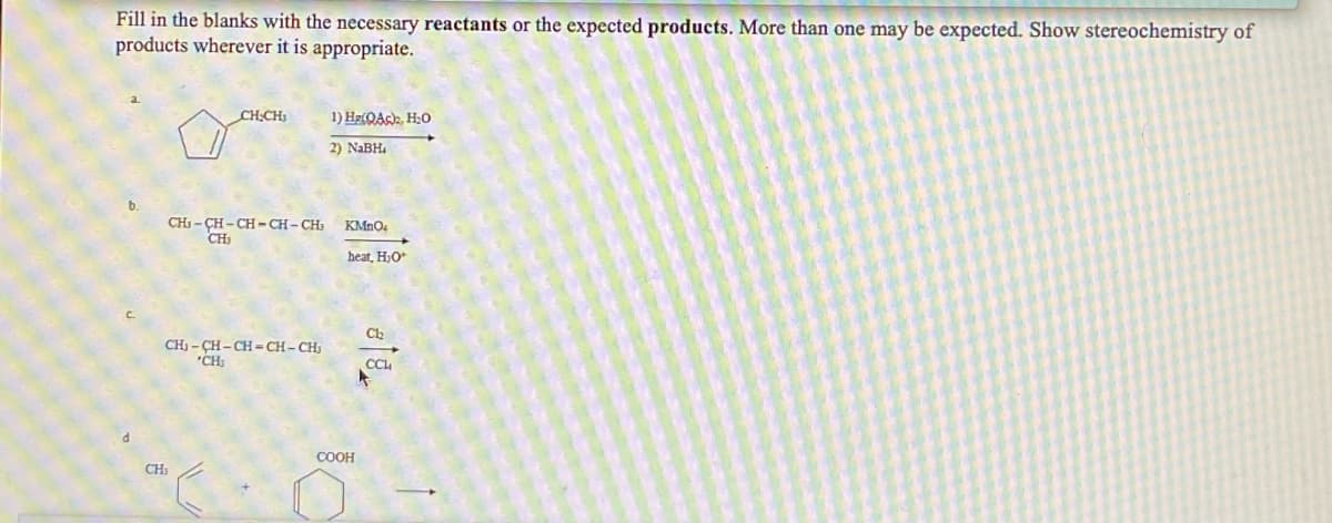 Fill in the blanks with the necessary reactants or the expected products. More than one may be expected. Show stereochemistry of
products wherever it is appropriate.
CH-CH3
CH₂-CH-CH-CH-CH₂
CH₂
CH₂-CH-CH=CH-CH₂
*CH₁
CH₁
1) He(QAc)2, H₂O
2) NaBH₁
KMnO4
heat, H₂O
10
COOH
Ch₂₂
CCL