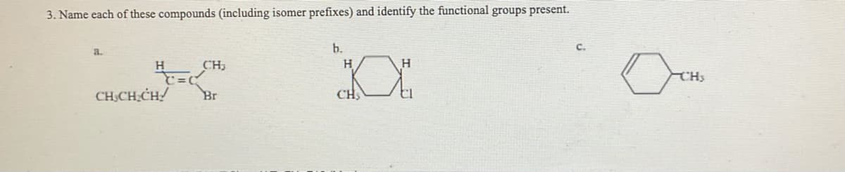 3. Name each of these compounds (including isomer prefixes) and identify the functional groups present.
a.
H
CH CH₂CH/
CH₂
Br
b.
H
CH
H
El
CHS