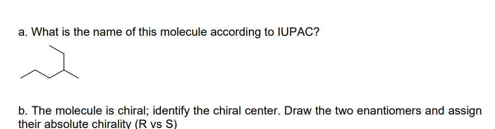 a. What is the name of this molecule according to IUPAC?
b. The molecule is chiral; identify the chiral center. Draw the two enantiomers and assign
their absolute chirality (R vs S)
