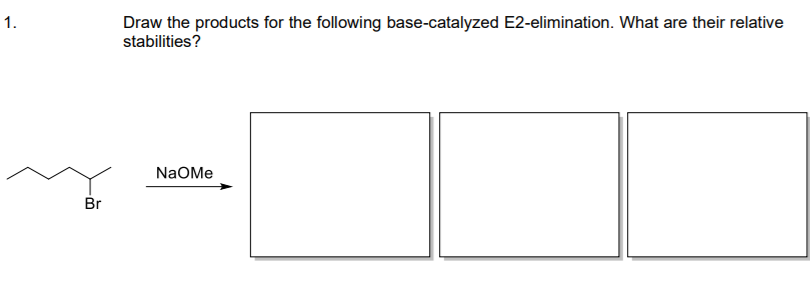 1.
Draw the products for the following base-catalyzed E2-elimination. What are their relative
stabilities?
NaOMe
Br

