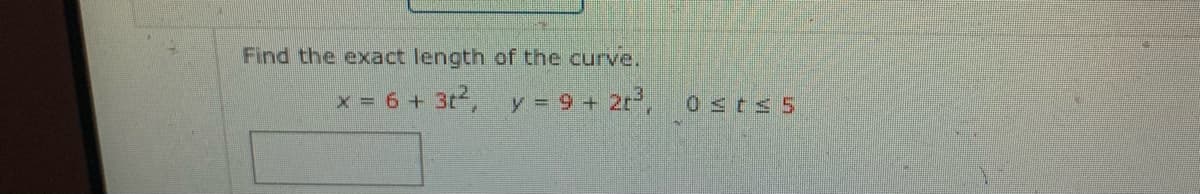 Find the exact length of the curve.
x = 6 + 3t,
y = 9 + 2r3,
0sts5
