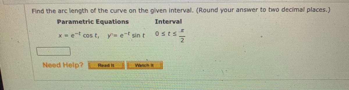 Find the arc length of the curve on the given interval. (Round your answer to two decimal places.)
Parametric Equations
Interval
x = e t cos t, y= et sin t
0<ts
21
Need Help?
Read It
Watch It
