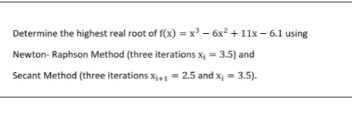 Determine the highest real root of f(x) = x³ – 6x? + 11x – 6.1 using
Newton- Raphson Method (three iterations x; = 3.5) and
Secant Method (three iterations x4+1 = 2.5 and x¡ = 3.5).
