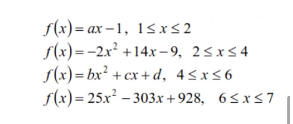 f(x)= ax –1, 1<x<2
f(x)=-2x² +14x – 9, 2<x<4
f(x)=bx² + cx +d, 4<x<6
f(x)= 25x² – 303x+928, 6<x<7
%3D
