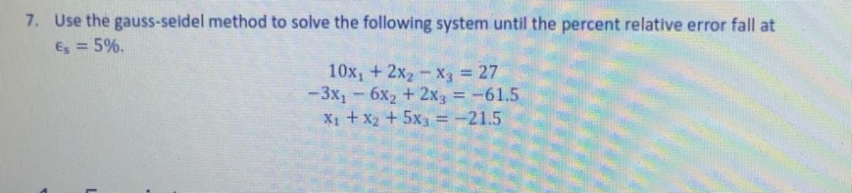 7. Use the gauss-seidel method to solve the following system until the percent relative error fall at
Es = 5%.
10x, + 2x,- X3 = 27
-3x,- 6x, + 2x, = -61.5
X1 +x2 +5x =-21.5
