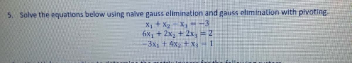 5. Solve the equations below using naive gauss elimination and gauss elimination with plvoting.
X1 + X2 = X3 = -3
6x, + 2x2 + 2x3 = 2
-3x1 + 4x2 + X3 = 1
