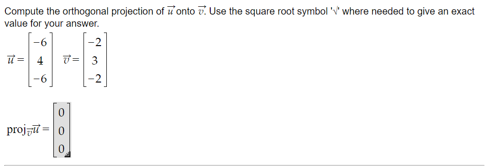 Compute the orthogonal projection of u'onto v. Use the square root symbol 'v' where needed to give an exact
value for your answer.
=
4
3
-6
projzu =
