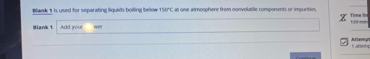 Blank 1 is used for separating liquids boiling below 150°C at one atmosphere from nonvolatile components or impurities.
Blank 1
Add your
wer
Continue
XTime lin
120 min
✔
Attempt
1 attemp