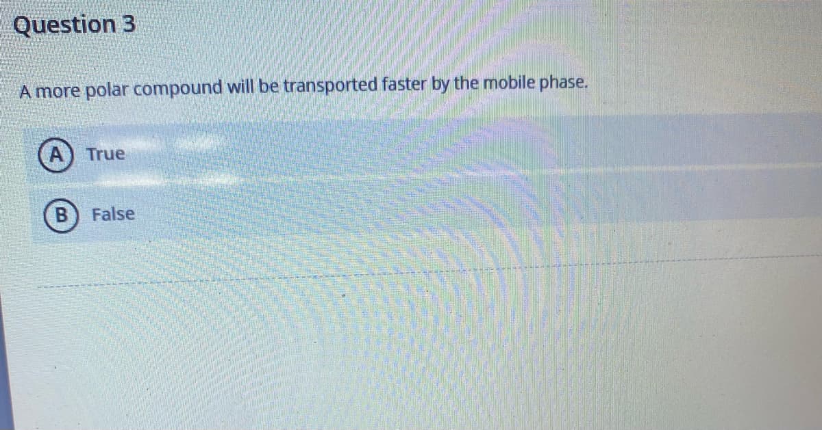 Question 3
A more polar compound will be transported faster by the mobile phase.
True
B False