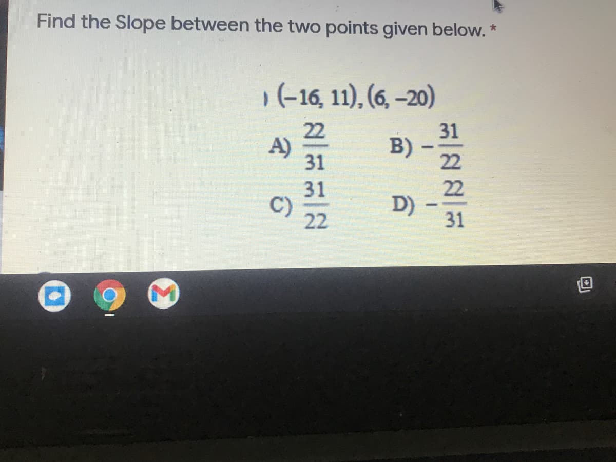 Find the Slope between the two points given below. *
,(-16, 11), (6, –20)
22
A)
31
31
B)
22
31
22
D)
31
22
