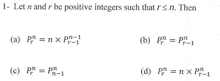 1- Let n and r be positive integers such that r≤n. Then
(a) Pn=nx pn-1
(c) p = pn
n-1
(b) P = P-1
(d) Pnx P₁
r-1